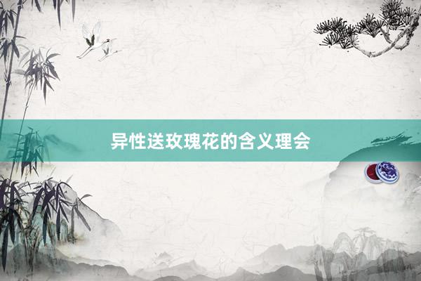 异性送玫瑰花的含义理会