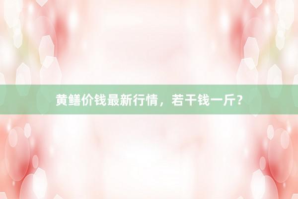 黄鳝价钱最新行情，若干钱一斤？