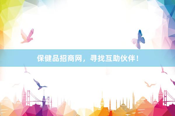 保健品招商网，寻找互助伙伴！