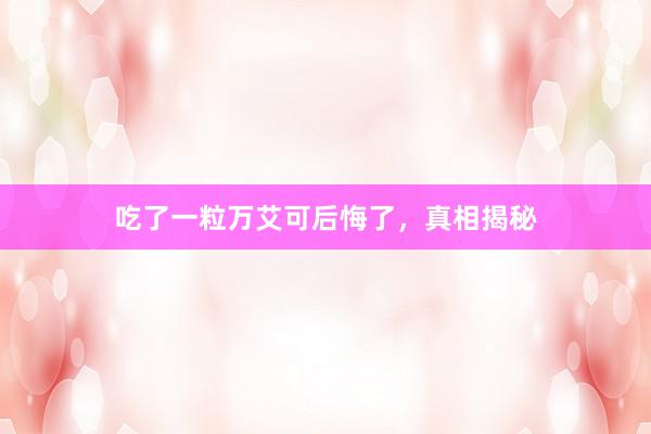 吃了一粒万艾可后悔了，真相揭秘
