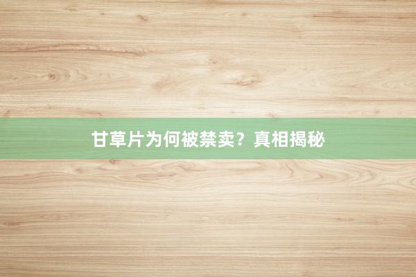 甘草片为何被禁卖？真相揭秘