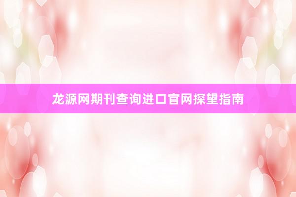 龙源网期刊查询进口官网探望指南