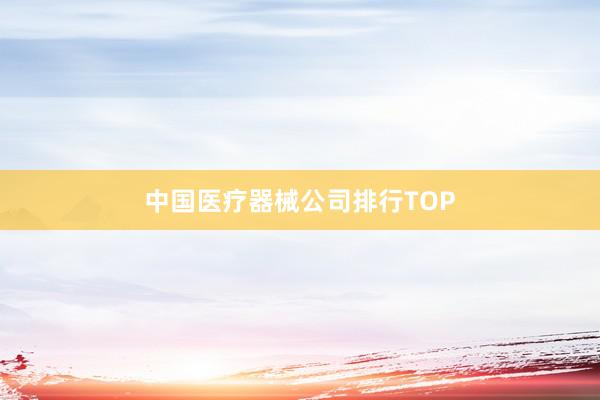 中国医疗器械公司排行TOP