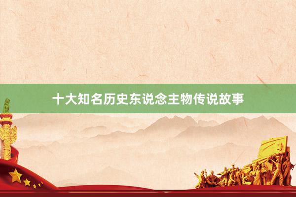 十大知名历史东说念主物传说故事